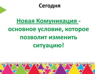 Сегодня

   Новая Комуникация -
основное условие, которое
    позволит изменить
        ситуацию!
 