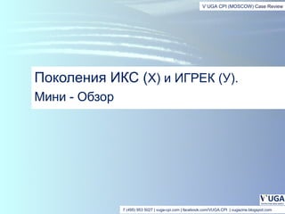 V`UGA CPI (MOSCOW) Case Review




Поколения ИКС (Х) и ИГРЕК (У).
Мини - Обзор




               7 (495) 953 5027 | vuga-cpi.com | facebook.com/VUGA.CPI | vugazine.blogspot.com
 