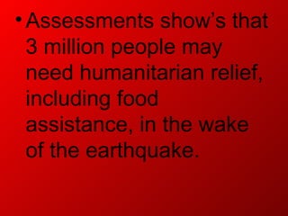 • Assessments show’s that
  3 million people may
  need humanitarian relief,
  including food
  assistance, in the wake
  of the earthquake.
 