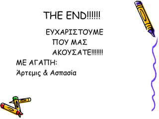 THE END!!!!!!
ΓΤΥΑΡΙ΢ΣΟΤΜΓ
ΠΟΤ ΜΑ΢
ΑΚΟΤ΢ΑΣΓ!!!!!!!
ΜΓ ΑΓΑΠΗ:
Άνηεμηξ & Αζπαζία
 