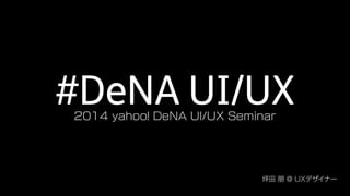 #DeNA UI/UX2014 yahoo! DeNA UI/UX Seminar
坪田 朋 @ UXデザイナー
 