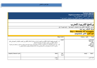 دليل المدرب الاعلامي 
Trainers Agenda Digital journalism and social networks مركز تطوير الاعلام جامعة بير زيت – 
اجندة ورشة تدريب " الصحافة الالكترونية والشبكات الاجتماعية " 
برنامج التدريب/ للمدرب 
تدريب الصحافة الالكترونية والشبكات الاجتماعية لمدة خمسة ايام – 
مركز الاعلام بير زيت – 
Augestof th18 Monday –Day 1 3104/8/ اليوم الاول: الاثنين 08 
الاهداف المتوقعة 
الوحدة رقمها -- ومحتواها - 
الاهداف : 
-1 التعريف بمفاهيم الإعلام الإلكتروني الجديد وأدوات ووسائل الإعلام الإلكتروني الجديد والظواهر الجديدة في عالم 
الإعلام الإلكتروني الجديد وتأثيرات وأهمية هذا الإعلام . 
-2 سوف تصبح مألوفة للمتدربين بيئة التغييرات الحالية على تكنولوجيات وسائل الإعلام التي لها تأثير في الحاضر والمستقبل على المعرفة 
والمهارات اللازمة الصحفي لممارسة الصحافة في وسائل الإعلام المختلفة للمستهلكين ومختلفة ( الجمهور ). 
الجلسة الاولى 
بيئة الاعلام 
المقدمة 
كسر الجليد 
تحديد التوقعات 
والاهداف 
الادوات المستخدمة والاحتياجات 
النشاط 
المدة 
الزمنية 
الجلسة الوصف - - 
الافتتاح 
كلمة 
الجلسة الاولى : 
 