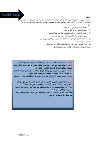 مامون مطر 2102 
التنظيم : 
يعتبر المدربون المحترفين التنظيم واحدأ من اكثر المواضيع اهمية بالنسبة لنتائج الدورة التدريبية. فأنت تريد من 
المستمعين ان يكونوا في الإطار العقلي الصحيح ليتلقوا ما خططت لإعطائهم. لذلك تطلع المشاركين من البداية 
على : 
1 اهمية البرنامج التدريبي : ماذا فيه لهم . 
2 هدف البرنامج : ما هو الغرض منه . 
3 غابات البرنامج : ما الذي يستطيعون فعله بعد نهاية البرنامج . 
4 كيفية عمل البرنامج : الطريقة التى سيدار فيها البرنامج . 
5 ضمانات النجاح للبرنامج : لماذا تنجح هذه الطريقة من التدريب في ايصال 
المعلومات والمهارات . 
6 دليل المقدرة : الدليل على انها تعمل)قمت بتطبيق البرنامج سابقا / 
دربت اخرين في مجال مشابه ( لماذا يجب ان يصدقوك ) . 
الاهمية : ستكون صحفيا افضل. و ستكون لديك معلومات و مواهب لا يملكها آخرون . 
الهدف : لإعطاء فهم اوسع لأفكار و ممارسات اخلاقية متقدمة. و لتعزيز مهاراتك فى الكتابة 
الصحفية لمختلف الوسائل الاعلامية التقليدية والالكترونية . 
الغايات : ستكون قادر على تحسين مهاراتك في فن المقابلات. و البحث. و كتابة الملاحظات. 
و التسجيل. و بناء الملفات. و الحصول على مصادر جيدة للأخبار . 
الكيفية : برنامج تجريبى لاربعة ايام. متكون من محاضرات و مناقشات و تمارين و واجبات 
. 
التعليل : اثبتت الدورات التدريبية القصيرة و التي تتضمن التدريب العملي انها من اكثر 
الطرق تأثيرا فى نقل و تحمين المعلومات و المهارات و حتى الثقة بالنفس . 
الدليل : اداء عملك سيتحسن الى مرحلة قد تستطيع فيها تحمل مسؤوليات و مهام و جديدة و 
ربما ترقية في مجال عملك . 
يفضل بعض المدربين المهنيين ان يتطور التنظيم ليمر على مستوى البرنامج فقط و إنما 
على مستوى كل مرحلة من البرنامج . 
الوحدة الخامسة 
الخامسة 
 