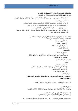43 | P a g e 
دليل المدرب الاعلامي 
ملاحظات للمدربين / حول الاداء وسلوك المتدربين 
فكر في النقاط التالية أثناء التدريب والتعامل مع المتدربين : 
1 إنك حقا لا تستطيع تعليم أحد أي شيء. أكثر ما تستطيع فعله هو ان تحفز التعليم عن طريق خلق بيئة - 
تساعد على قيام التعليم . 
2 بما أن التجاهل هو ارض خصبة للمشاكل. فإن التدريب هو صيغة لتجنب المشاكل . - 
-3 الممارسة لا توصل الى الامتياز لكن الممارسة المتميزة توصل الى الامتياز . 
4 يجب ان تؤمن بموضوعك. ما لا تستطيع شراءه لا تستطيع بيعه . - 
5 هنالك ميزة كبيرة في تعليم البالغين و التي لا يحظى بها معلم المدرسة. و هي قدرة المتدرب المهني - 
على الاستيعاب السريع للمعلومات . 
يختلف المتعلم البالغ عن طالب المدرسة في نواحي كثيرة تصب كلما في 
مصلحتك . و يكون المتدرب المهني عاده : 
1 له تجارب و متعلم - 
2 متحفز و منتبه . - 
3 قدرته على حل مشاكله - 
4 واثق النفس . - 
و ذل ك يتطلب : 
احترامهم بدرجة معينة . 
و يجب أن يروا أهمية ما يتعلموه و إلا لن يعيروا انتباههم . واعطائهم الحلول 
.يحتاجون إلى تجربة النجاح . 
أما بالنسبة لك. فذلك يتطلب : 
ه أن تستمع . 
1 أن تعرف احتياجاتهم . - 
2 تشملهم في عملية التعليم من خلال المناقشات و أساليب حل المشاكل . - 
3 تكلم معهم كأنك واحد منهم . - 
- .´ 4 لا تعتبر أي سؤال غبي 
مراحل التعلم 
1 انعدام الإدراك )المعرفة ( و الكفاءة. و هي أوطئ مرحلة و ذلك يعني أنك لا تعرف و - 
لا تعرف ما لا تعرف . 
2 إدراك انعدام الكفاءة . و ذلك يعني أنك على الاقل تدرك ما لا تعرف . - 
3 إدراك الكفاءة . - 
و في هذه الحالة فإنك تعرف شيء ما و تعرف كيف و لماذا تعلمته لكنك تريد المزيد . 
4 انعدام إدراك الكفاءة. و هي أكثر مرحلة متقدمة . - 
و هنا فإنك تعرف الكثير لكنك لا تتذكر لماذا تعرف. أنك فقط تعرف . 
يكتسب التعليم عموما في المرحلتين 2 و 3. و القليل جدا يمكن أن يحدث في المرحلتين 1 و 4 . 
 