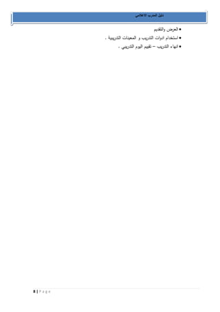 8 | P a g e 
دليل المدرب الاعلامي 
 العرض والتقديم 
 استخدام ادوات التدريب و المعينات التدريبية . 
 انهاء التدريب تقييم اليوم التدريبي . – 
 