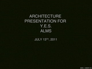 ARCHITECTURE 
PRESENTATION FOR 
Y.E.S. 
ALMS 
JULY 13TH, 2011 
 
