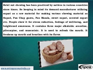 www.entrepreneurindia.co
Betel nut chewing has been practiced by natives in various countries
since times. So keeping in m...