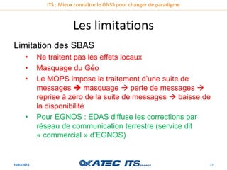 ITS : Mieux connaître le GNSS pour changer de paradigme
Les limitations
16/03/2015 31
Limitation des SBAS
• Ne traitent pa...