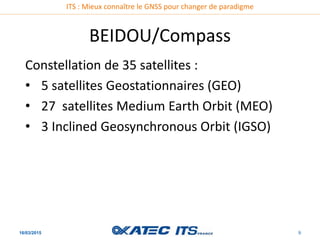 ITS : Mieux connaître le GNSS pour changer de paradigme
BEIDOU/Compass
16/03/2015 9
Constellation de 35 satellites :
• 5 s...