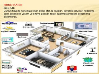 PROJE TANIMI:
Proje Adi:
Günlük hayatta karşımıza çıkan doğal afet, iş kazaları, güvenlik sorunları nedeniyle
daha güvenli bir yaşam ve ortaya çıkacak zararı azaltmak amacıyla geliştirilmiş
sistemlerdir.
 