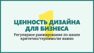 ЦЕННОСТЬ ДИЗАЙНА
ДЛЯ БИЗНЕСА
Регулярное ранжирование по шкале
критично/терпимо/не важно
 