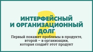 ИНТЕРФЕЙСНЫЙ
И ОРГАНИЗАЦИОННЫЙ
ДОЛГ
Первый покажет проблемы в продукте,
второй – в организации,
которая создаёт этот продукт
 