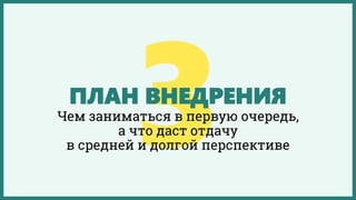 ПЛАН ВНЕДРЕНИЯ
Чем заниматься в первую очередь,
а что даст отдачу
в средней и долгой перспективе
 