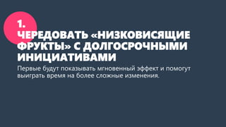 1.
ЧЕРЕДОВАТЬ «НИЗКОВИСЯЩИЕ
ФРУКТЫ» С ДОЛГОСРОЧНЫМИ
ИНИЦИАТИВАМИ
Первые будут показывать мгновенный эффект и помогут
выиграть время на более сложные изменения.
 