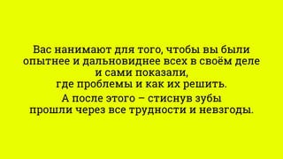 Вас нанимают для того, чтобы вы были
опытнее и дальновиднее всех в своём деле
и сами показали,
где проблемы и как их решить.
А после этого – стиснув зубы
прошли через все трудности и невзгоды.
 