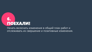 6.
ПОЕХАЛИ!
Начать включать изменения в общий план работ и
отслеживать их свершение и позитивные изменения.
 