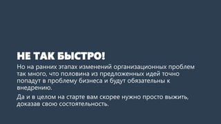 НЕ ТАК БЫСТРО!
Но на ранних этапах изменений организационных проблем
так много, что половина из предложенных идей точно
попадут в проблему бизнеса и будут обязательны к
внедрению.
Да и в целом на старте вам скорее нужно просто выжить,
доказав свою состоятельность.
 