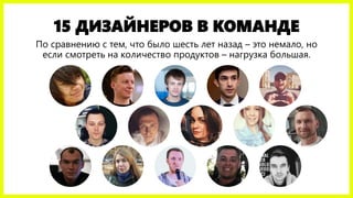 15 ДИЗАЙНЕРОВ В КОМАНДЕ
По сравнению с тем, что было шесть лет назад – это немало, но
если смотреть на количество продуктов – нагрузка большая.
 