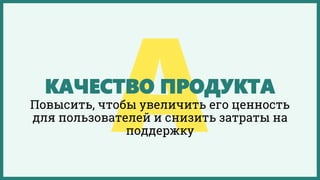 КАЧЕСТВО ПРОДУКТА
Повысить, чтобы увеличить его ценность
для пользователей и снизить затраты на
поддержку
 