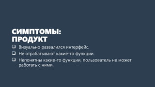 СИМПТОМЫ:
ПРОДУКТ
 Визуально развалился интерфейс.
 Не отрабатывают какие-то функции.
 Непонятны какие-то функции, пользователь не может
работать с ними.
 