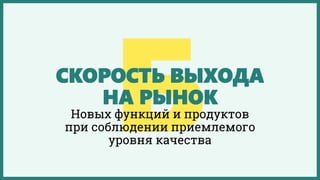 СКОРОСТЬ ВЫХОДА
НА РЫНОК
Новых функций и продуктов
при соблюдении приемлемого
уровня качества
 