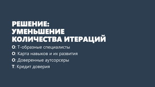 РЕШЕНИЕ:
УМЕНЬШЕНИЕ
КОЛИЧЕСТВА ИТЕРАЦИЙ
О: T-образные специалисты
О: Карта навыков и их развития
О: Доверенные аутсорсеры
Т: Кредит доверия
 