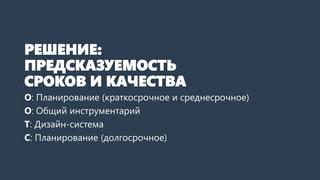 РЕШЕНИЕ:
ПРЕДСКАЗУЕМОСТЬ
СРОКОВ И КАЧЕСТВА
О: Планирование (краткосрочное и среднесрочное)
О: Общий инструментарий
Т: Дизайн-система
С: Планирование (долгосрочное)
 