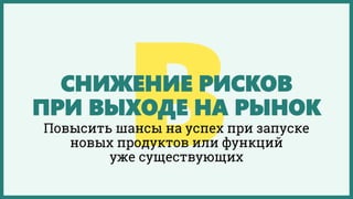 СНИЖЕНИЕ РИСКОВ
ПРИ ВЫХОДЕ НА РЫНОК
Повысить шансы на успех при запуске
новых продуктов или функций
уже существующих
 