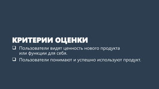 КРИТЕРИИ ОЦЕНКИ
 Пользователи видят ценность нового продукта
или функции для себя.
 Пользователи понимают и успешно используют продукт.
 