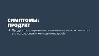 СИМПТОМЫ:
ПРОДУКТ
 Продукт плохо принимается пользователями, активность в
его использовании меньше ожидаемой.
 