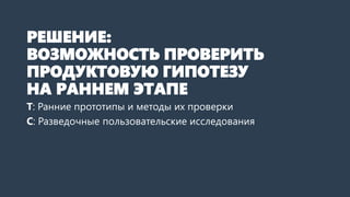 РЕШЕНИЕ:
ВОЗМОЖНОСТЬ ПРОВЕРИТЬ
ПРОДУКТОВУЮ ГИПОТЕЗУ
НА РАННЕМ ЭТАПЕ
Т: Ранние прототипы и методы их проверки
С: Разведочные пользовательские исследования
 