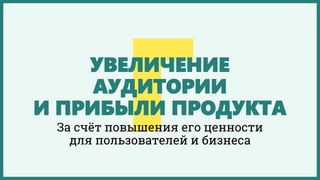 УВЕЛИЧЕНИЕ
АУДИТОРИИ
И ПРИБЫЛИ ПРОДУКТА
Повысить ценность продукта
для существующих пользователей
и привлечь новых
 