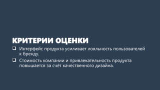 КРИТЕРИИ ОЦЕНКИ
 Интерфейс продукта усиливает лояльность пользователей
к бренду.
 Стоимость компании и привлекательность продукта
повышается за счёт качественного дизайна.
 