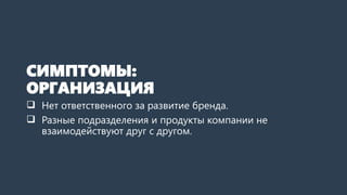 СИМПТОМЫ:
ОРГАНИЗАЦИЯ
 Нет ответственного за развитие бренда.
 Разные подразделения и продукты компании не
взаимодействуют друг с другом.
 