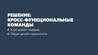 РЕШЕНИЕ:
КРОСС-ФУНКЦИОНАЛЬНЫЕ
КОМАНДЫ
С: Клуб дизайн-лидеров
С: Общая дизайн-грамотность
 