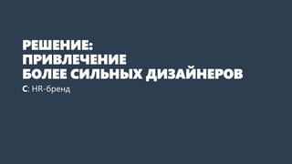 РЕШЕНИЕ:
ПРИВЛЕЧЕНИЕ
БОЛЕЕ СИЛЬНЫХ ДИЗАЙНЕРОВ
С: HR-бренд
 