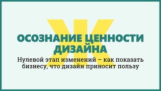 ОСОЗНАНИЕ ЦЕННОСТИ
ДИЗАЙНА
Нулевой этап изменений – как показать
бизнесу, что дизайн приносит пользу
 