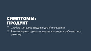 СИМПТОМЫ:
ПРОДУКТ
 Слабые или даже вредные дизайн-решения.
 Разные экраны одного продукта выглядят и работают по-
разному.
 