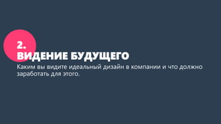 2.
ВИДЕНИЕ БУДУЩЕГО
Каким вы видите идеальный дизайн в компании и что должно
заработать для этого.
 