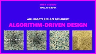 ALGORITHM-DRIVEN DESIGN
WILL ROBOTS REPLACE DESIGNERS?
YURY VETROV
MAIL.RU GROUP
 