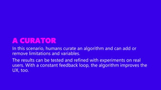 A CURATOR
In this scenario, humans curate an algorithm and can add or
remove limitations and variables.
The results can be...