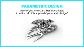 PARAMETRIC DESIGN
Many of you know Zaha Hadid Architects;
its office calls this approach “parametric design.”
 