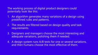 The working process of digital product designers could
potentially look like this:
1. An algorithm generates many variatio...