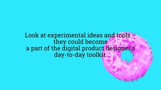 Look at experimental ideas and tools –
they could become
a part of the digital product designer’s
day-to-day toolkit.
 