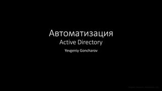 Автоматизация
Active Directory
Yevgeniy Goncharov
Yevgeniy Goncharov, Kazhackstan, 2017
 