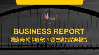 BUSINESS REPORT
愛瘦美(輕卡廚房) Y!原生廣告結案報告
 