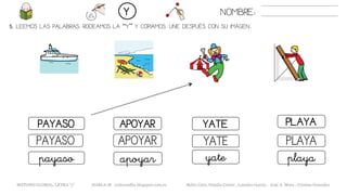 5. LEEMOS LAS PALABRAS. RODEAMOS LA “Y” Y COPIAMOS. UNE DESPUÉS CON SU IMAGEN..
YATEPAYASO APOYAR PLAYA
YATEPAYASO APOYAR PLAYA
yatepayaso apoyar playa
NOMBRE:Y
METODO GLOBAL, LETRA “y“ HABLA-M cortes0alba.blogspot.com.es Belén Caro, Natalia Cortés , Lourdes García , José A. Mora , Cristina González
 
