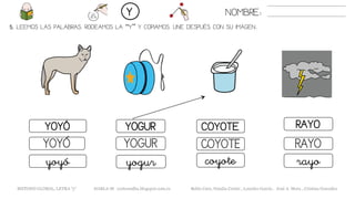 COYOTEYOYÓ YOGUR RAYO
COYOTEYOYÓ YOGUR RAYO
coyoteyoyó yogur rayo
5. LEEMOS LAS PALABRAS. RODEAMOS LA “Y” Y COPIAMOS. UNE DESPUÉS CON SU IMAGEN..
NOMBRE:Y
METODO GLOBAL, LETRA “y“ HABLA-M cortes0alba.blogspot.com.es Belén Caro, Natalia Cortés , Lourdes García , José A. Mora , Cristina González
 