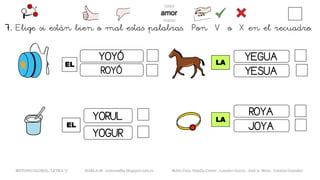 EL
METODO GLOBAL, LETRA “y“ HABLA-M cortes0alba.blogspot.com.es Belén Caro, Natalia Cortés , Lourdes García , José A. Mora , Cristina González
LA
YOYÓ
ROYÓ
YOGUR
YORUL
EL
LA
YEGUA
YESUA
ROYA
JOYA
7. Elige si están bien o mal estas palabras. Pon V o X en el recuadro.
 