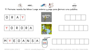 11. Primero, recorta las letras. Luego, ordena y pega para formar una palabra.
O R A Y
M Y E O A N S A
METODO GLOBAL, LETRA “y“ HABLA-M cortes0alba.blogspot.com.es Belén Caro, Natalia Cortés , Lourdes García, José A. Mora , Cristina González
Y O R O R A
 